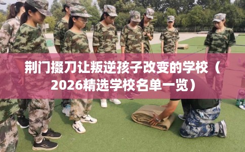 荆门掇刀让叛逆孩子改变的学校（2026精选学校名单一览）