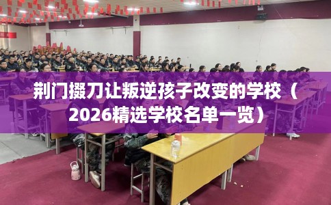 荆门掇刀让叛逆孩子改变的学校（2026精选学校名单一览）