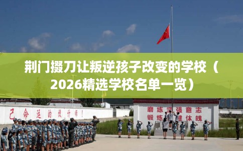 荆门掇刀让叛逆孩子改变的学校（2026精选学校名单一览）