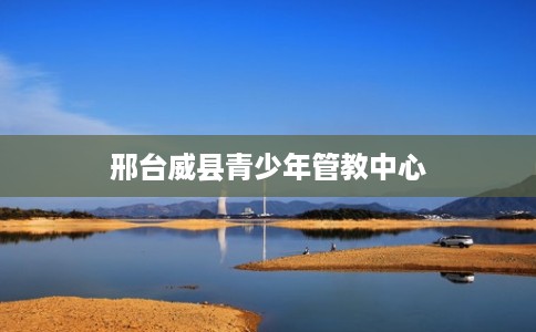 邢台威县青少年管教中心