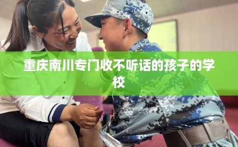 重庆南川专门收不听话的孩子的学校