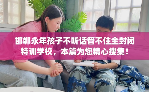 邯郸永年孩子不听话管不住全封闭特训学校，本篇为您精心搜集！