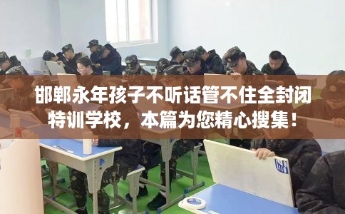 邯郸永年孩子不听话管不住全封闭特训学校，本篇为您精心搜集！