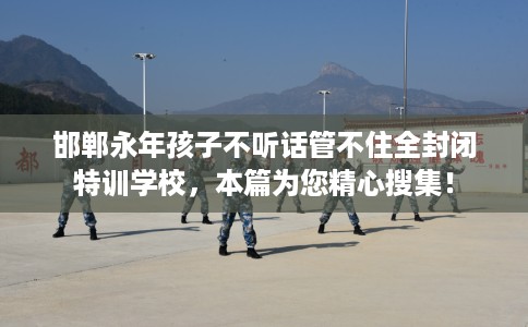 邯郸永年孩子不听话管不住全封闭特训学校，本篇为您精心搜集！