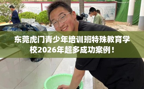 东莞虎门青少年培训班特殊教育学校2026年超多成功案例！