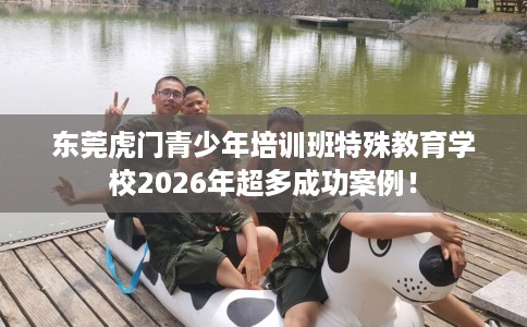 东莞虎门青少年培训班特殊教育学校2026年超多成功案例！