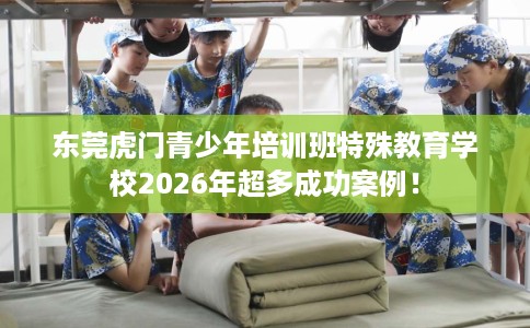 东莞虎门青少年培训班特殊教育学校2026年超多成功案例！