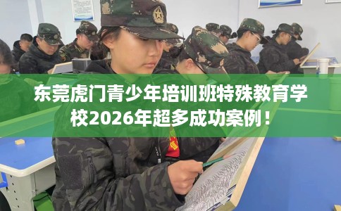 东莞虎门青少年培训班特殊教育学校2026年超多成功案例！