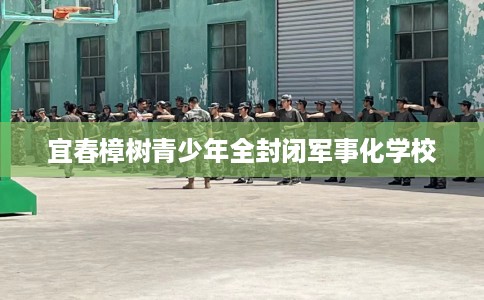 宜春樟树青少年全封闭军事化学校