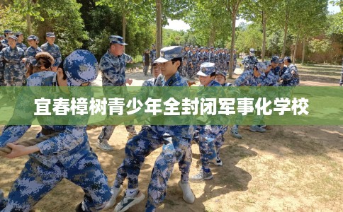 宜春樟树青少年全封闭军事化学校