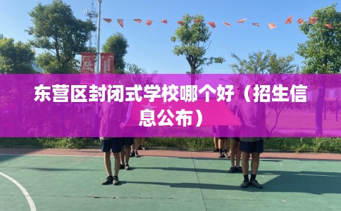 东营区封闭式学校哪个好（招生信息公布）