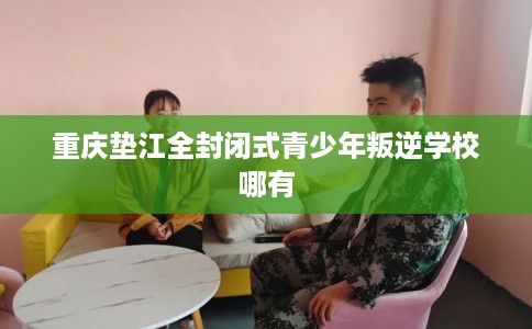 重庆垫江全封闭式青少年叛逆学校哪有