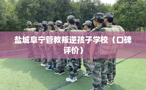 盐城阜宁管教叛逆孩子学校（口碑评价）