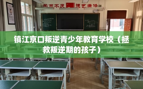 镇江京口叛逆青少年教育学校（拯救叛逆期的孩子）