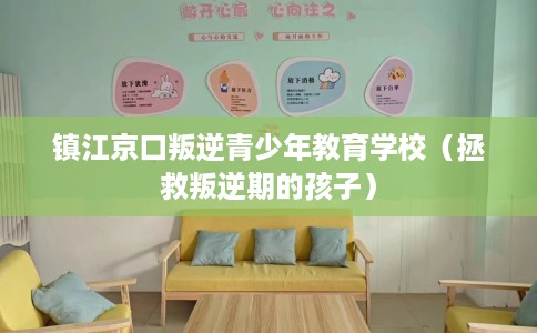 镇江京口叛逆青少年教育学校（拯救叛逆期的孩子）