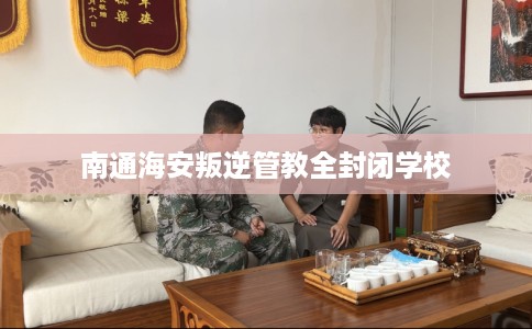 南通海安叛逆管教全封闭学校