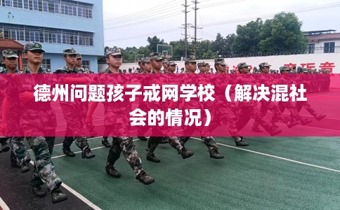 德州问题孩子戒网学校（解决混社会的情况）