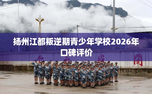 扬州江都叛逆期青少年学校2026年口碑评价