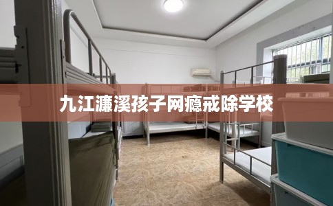 九江濂溪孩子网瘾戒除学校