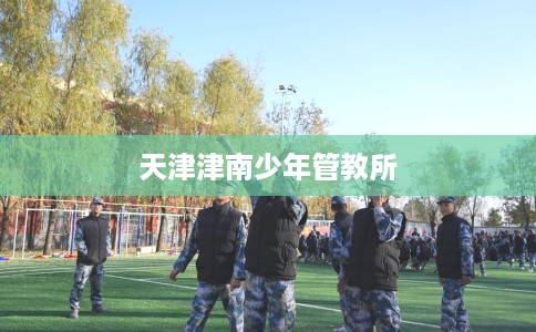 天津津南少年管教所