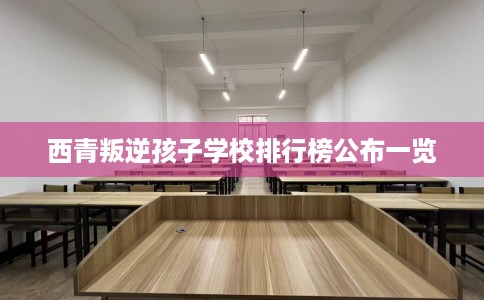 西青叛逆孩子学校排行榜公布一览