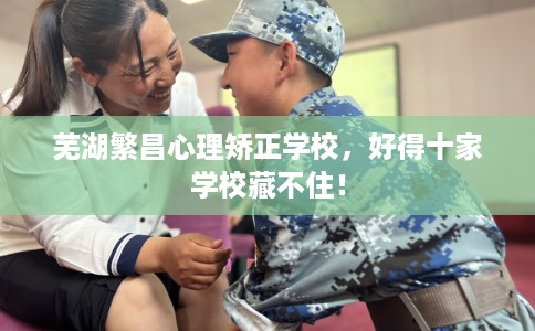 芜湖繁昌心理矫正学校，好得十家学校藏不住！