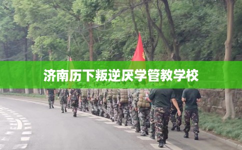 济南历下叛逆厌学管教学校