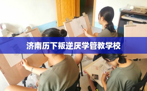济南历下叛逆厌学管教学校