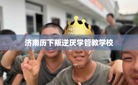 济南历下叛逆厌学管教学校