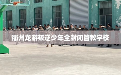 衢州龙游叛逆少年全封闭管教学校
