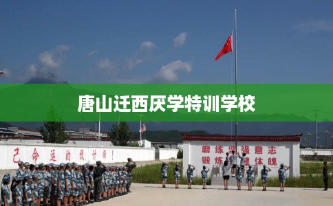 唐山迁西厌学特训学校