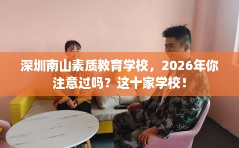 深圳南山素质教育学校，2026年你注意过吗？这十家学校！