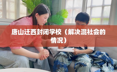 唐山迁西封闭学校（解决混社会的情况）