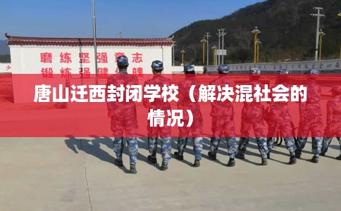 唐山迁西封闭学校（解决混社会的情况）