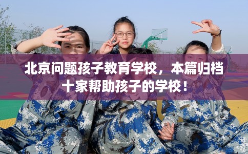 北京问题孩子教育学校，本篇归档十家帮助孩子的学校！