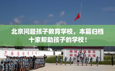 北京问题孩子教育学校，本篇归档十家帮助孩子的学校！