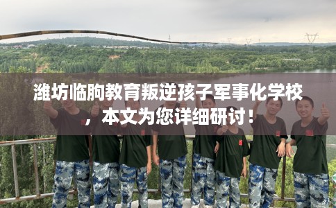 潍坊临朐教育叛逆孩子军事化学校，本文为您详细研讨！