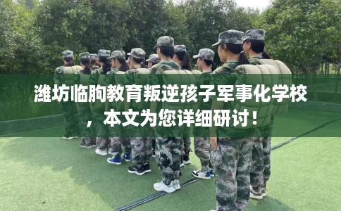 潍坊临朐教育叛逆孩子军事化学校，本文为您详细研讨！