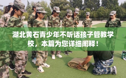 湖北黄石青少年不听话孩子管教学校，本篇为您详细阐释！