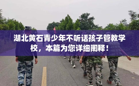 湖北黄石青少年不听话孩子管教学校，本篇为您详细阐释！