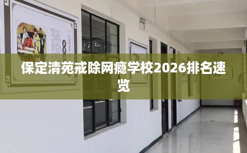 保定清苑戒除网瘾学校2026排名速览