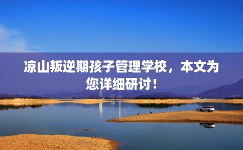 凉山叛逆期孩子管理学校，本文为您详细研讨！