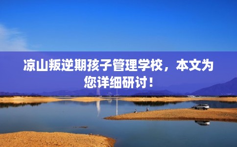 凉山叛逆期孩子管理学校，本文为您详细研讨！