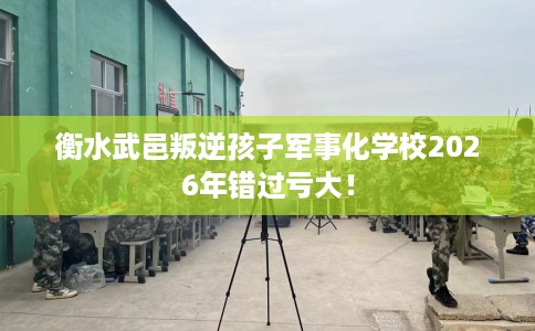 衡水武邑叛逆孩子军事化学校2026年错过亏大！
