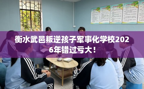 衡水武邑叛逆孩子军事化学校2026年错过亏大！