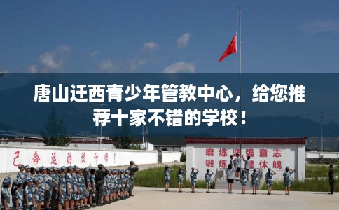 唐山迁西青少年管教中心，给您推荐十家不错的学校！