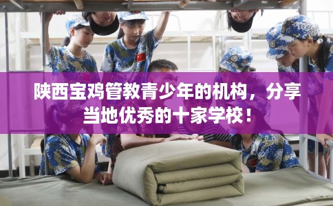 陕西宝鸡管教青少年的机构，分享当地优秀的十家学校！