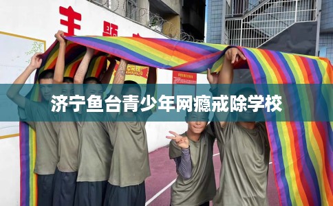 济宁鱼台青少年网瘾戒除学校