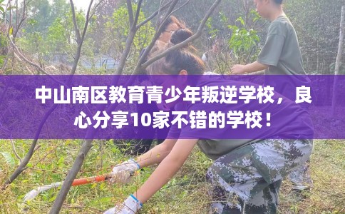 中山南区教育青少年叛逆学校,良心分享10家不错的学校! 中山南区教育青少年叛逆学校,良心分享10家不错的学校!