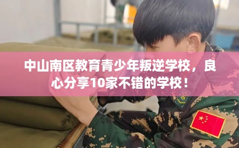 中山南区教育青少年叛逆学校,良心分享10家不错的学校! 中山南区教育青少年叛逆学校,良心分享10家不错的学校!